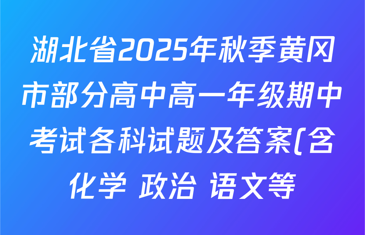 湖北省2025年秋季黄冈市部分高中高一年级期中考试各科试题及答案(含化学 政治 语文等) 湖北省2025年秋季黄冈市部分高中高一年级期中考试各科试题及答案(含化学 政治 语文等)